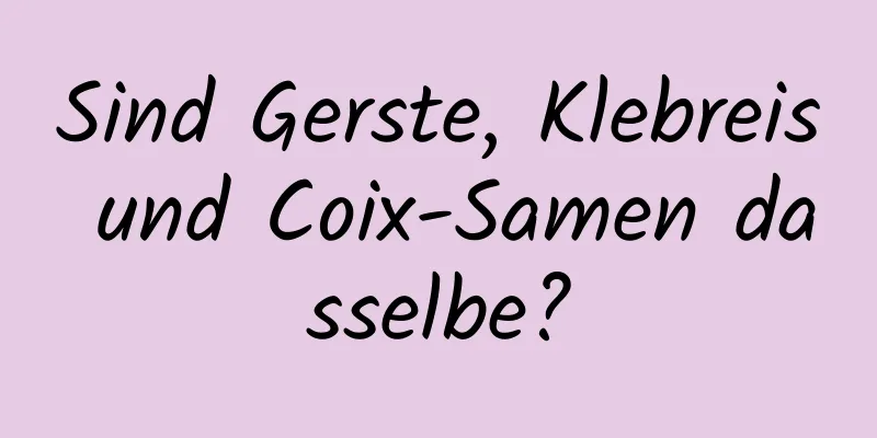 Sind Gerste, Klebreis und Coix-Samen dasselbe?