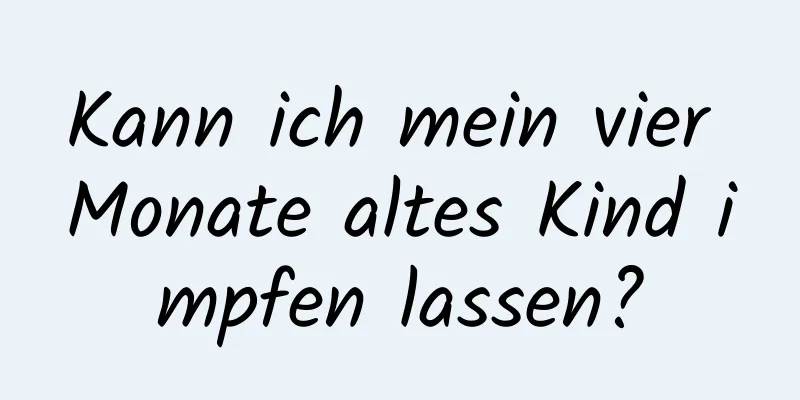 Kann ich mein vier Monate altes Kind impfen lassen?
