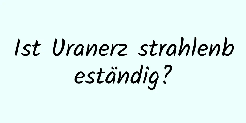 Ist Uranerz strahlenbeständig?