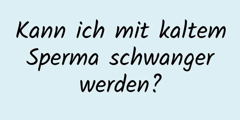 Kann ich mit kaltem Sperma schwanger werden?