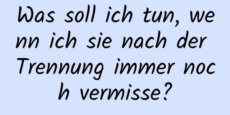 Was soll ich tun, wenn ich sie nach der Trennung immer noch vermisse?