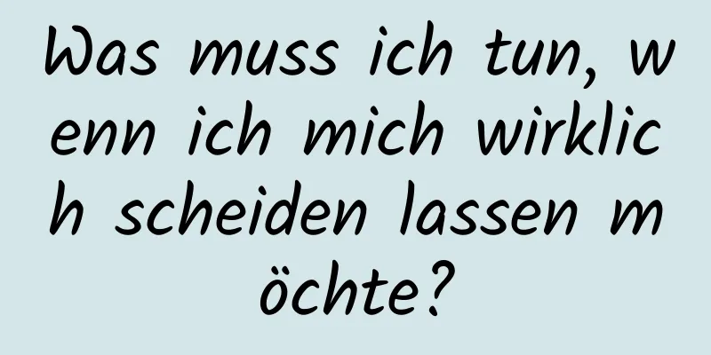 Was muss ich tun, wenn ich mich wirklich scheiden lassen möchte?