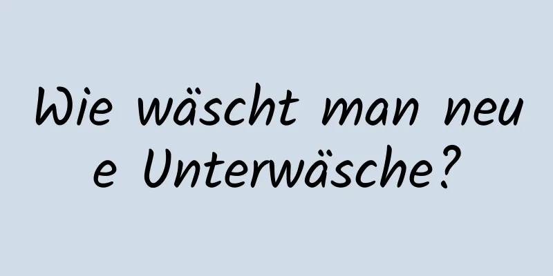 Wie wäscht man neue Unterwäsche?