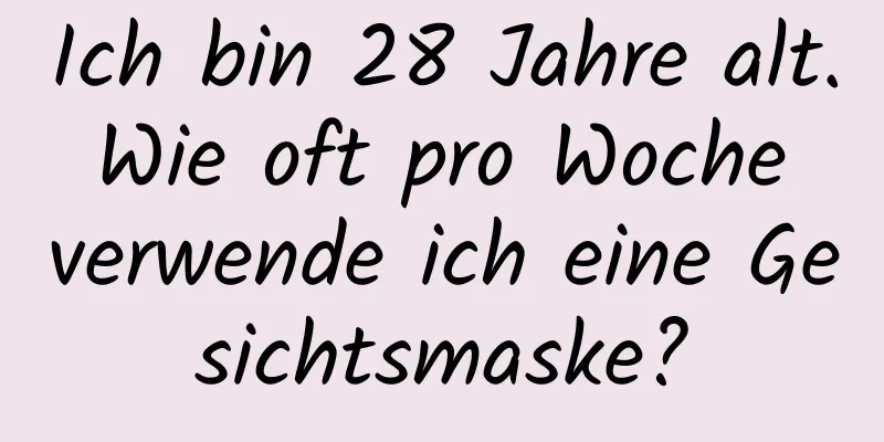 Ich bin 28 Jahre alt. Wie oft pro Woche verwende ich eine Gesichtsmaske?