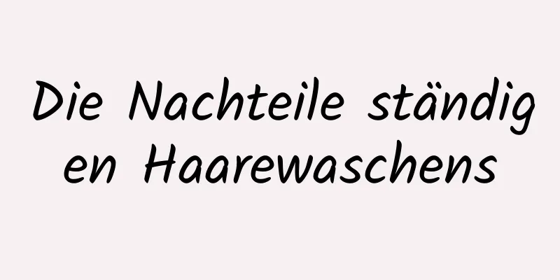 Die Nachteile ständigen Haarewaschens