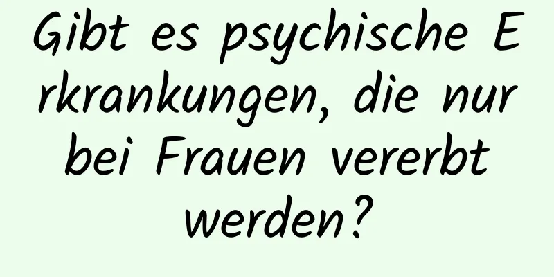 Gibt es psychische Erkrankungen, die nur bei Frauen vererbt werden?