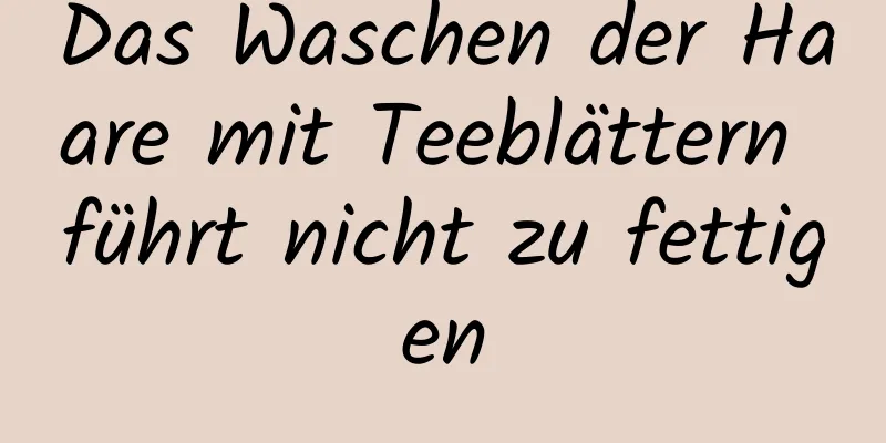 Das Waschen der Haare mit Teeblättern führt nicht zu fettigen