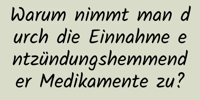 Warum nimmt man durch die Einnahme entzündungshemmender Medikamente zu?