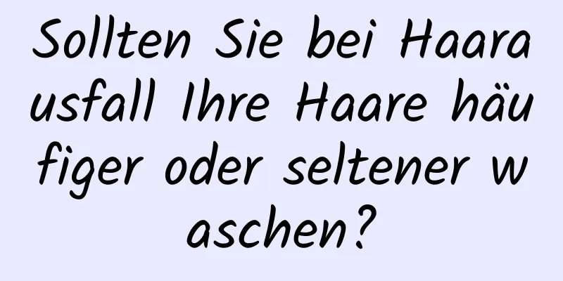 Sollten Sie bei Haarausfall Ihre Haare häufiger oder seltener waschen?