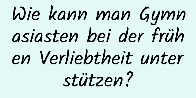Wie kann man Gymnasiasten bei der frühen Verliebtheit unterstützen?