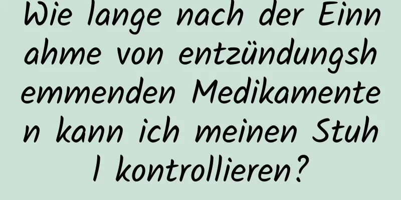 Wie lange nach der Einnahme von entzündungshemmenden Medikamenten kann ich meinen Stuhl kontrollieren?
