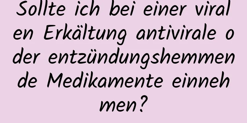 Sollte ich bei einer viralen Erkältung antivirale oder entzündungshemmende Medikamente einnehmen?