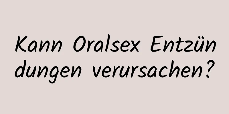 Kann Oralsex Entzündungen verursachen?