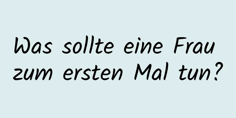 Was sollte eine Frau zum ersten Mal tun?
