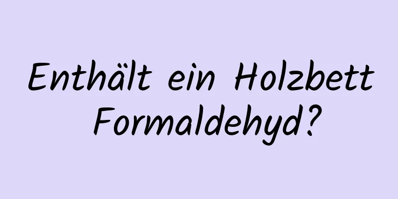 Enthält ein Holzbett Formaldehyd?