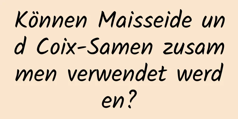 Können Maisseide und Coix-Samen zusammen verwendet werden?