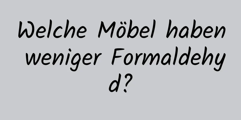 Welche Möbel haben weniger Formaldehyd?
