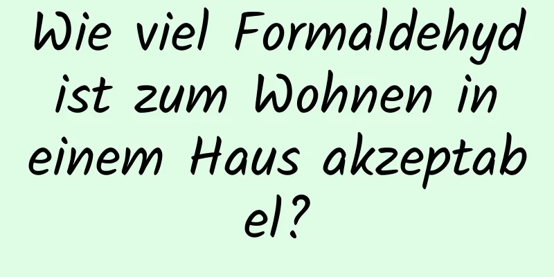 Wie viel Formaldehyd ist zum Wohnen in einem Haus akzeptabel?