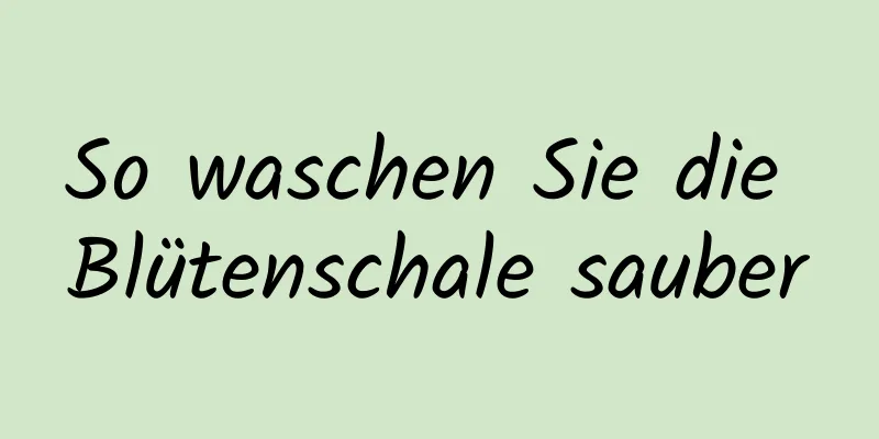So waschen Sie die Blütenschale sauber