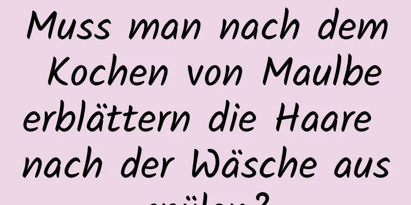 Muss man nach dem Kochen von Maulbeerblättern die Haare nach der Wäsche ausspülen?