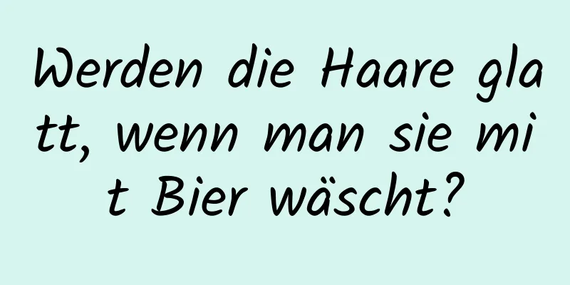 Werden die Haare glatt, wenn man sie mit Bier wäscht?
