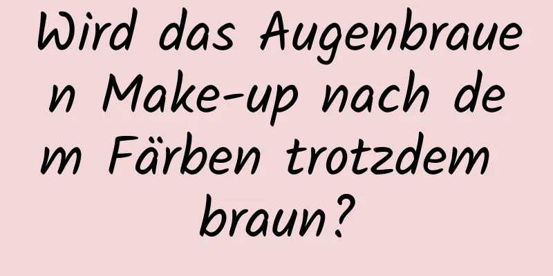 Wird das Augenbrauen Make-up nach dem Färben trotzdem braun?