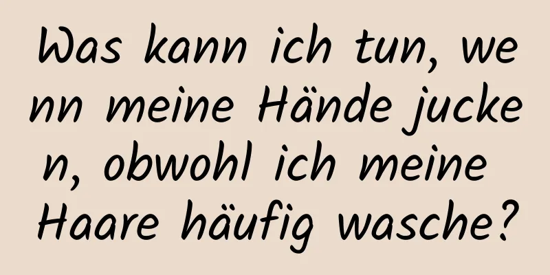 Was kann ich tun, wenn meine Hände jucken, obwohl ich meine Haare häufig wasche?