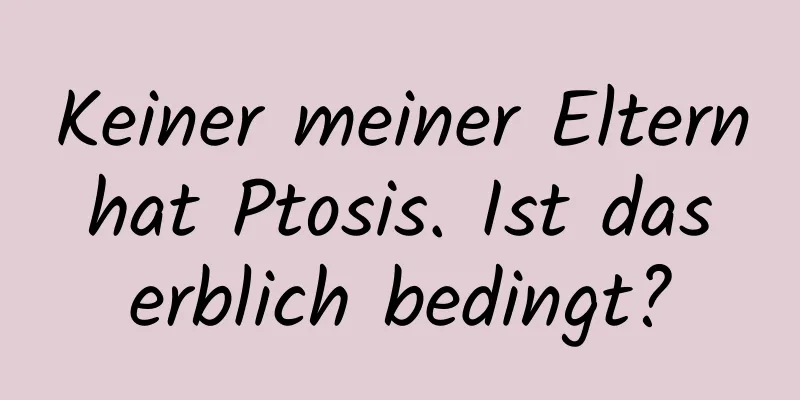 Keiner meiner Eltern hat Ptosis. Ist das erblich bedingt?