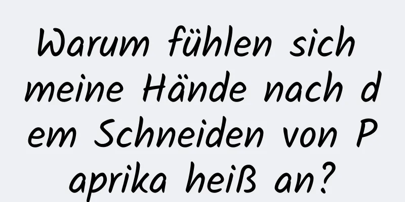 Warum fühlen sich meine Hände nach dem Schneiden von Paprika heiß an?