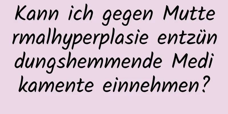 Kann ich gegen Muttermalhyperplasie entzündungshemmende Medikamente einnehmen?
