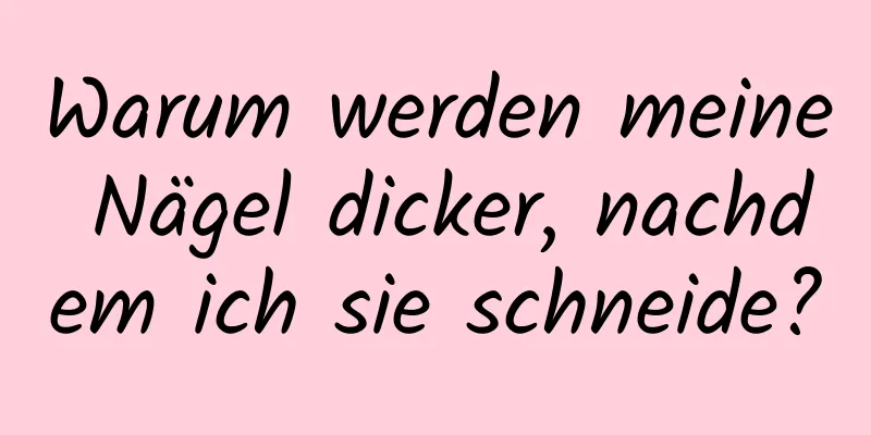 Warum werden meine Nägel dicker, nachdem ich sie schneide?