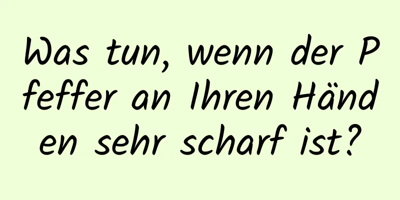 Was tun, wenn der Pfeffer an Ihren Händen sehr scharf ist?