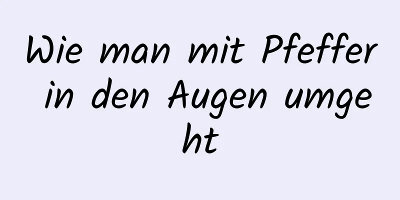 Wie man mit Pfeffer in den Augen umgeht