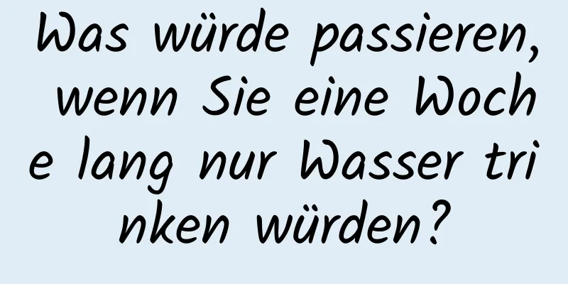 Was würde passieren, wenn Sie eine Woche lang nur Wasser trinken würden?