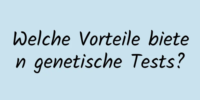 Welche Vorteile bieten genetische Tests?