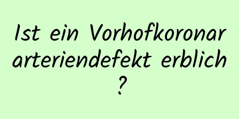 Ist ein Vorhofkoronararteriendefekt erblich?