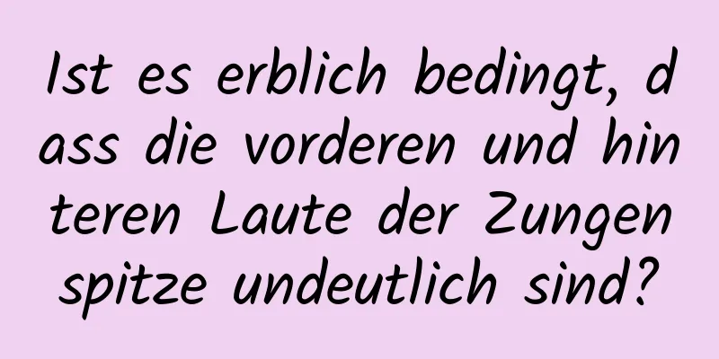 Ist es erblich bedingt, dass die vorderen und hinteren Laute der Zungenspitze undeutlich sind?