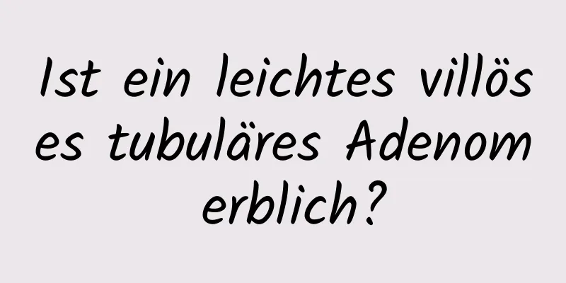 Ist ein leichtes villöses tubuläres Adenom erblich?