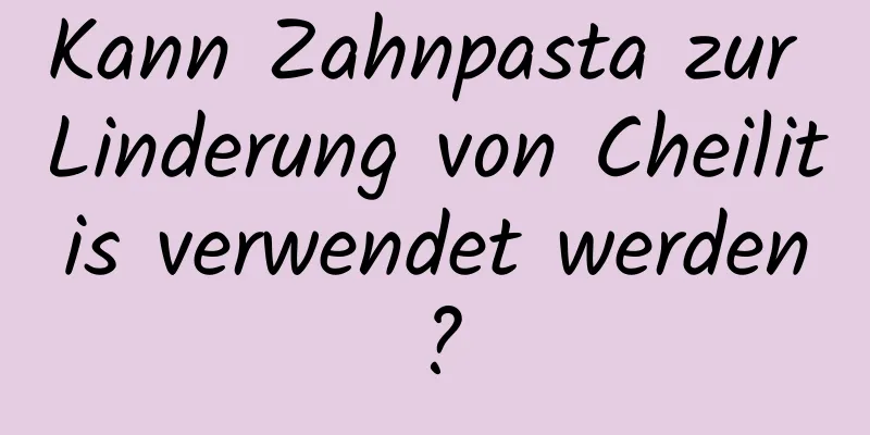 Kann Zahnpasta zur Linderung von Cheilitis verwendet werden?