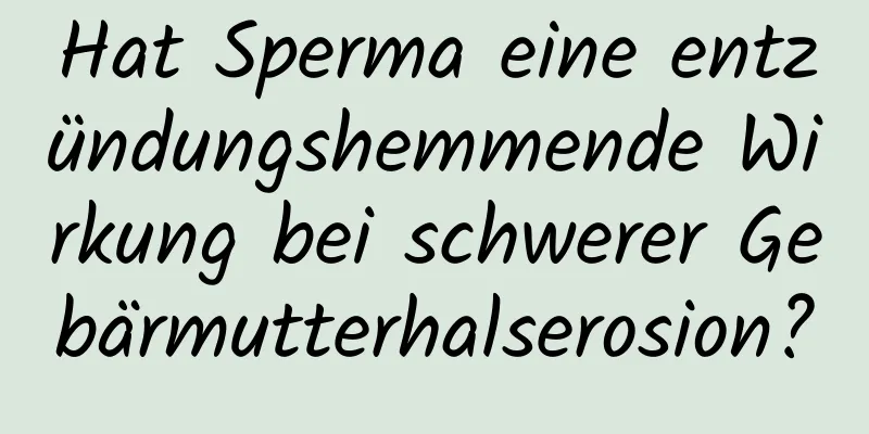 Hat Sperma eine entzündungshemmende Wirkung bei schwerer Gebärmutterhalserosion?