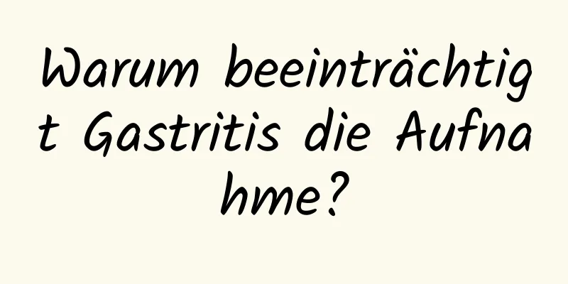 Warum beeinträchtigt Gastritis die Aufnahme?