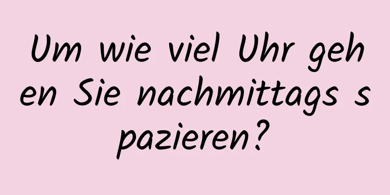 Um wie viel Uhr gehen Sie nachmittags spazieren?