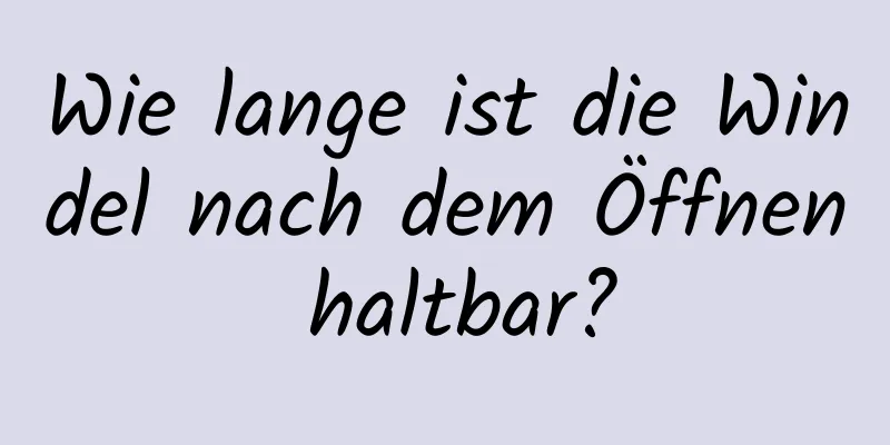 Wie lange ist die Windel nach dem Öffnen haltbar?
