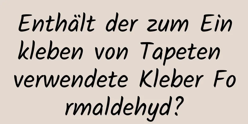 Enthält der zum Einkleben von Tapeten verwendete Kleber Formaldehyd?
