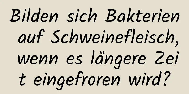 Bilden sich Bakterien auf Schweinefleisch, wenn es längere Zeit eingefroren wird?
