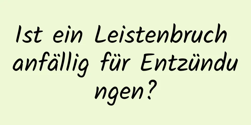Ist ein Leistenbruch anfällig für Entzündungen?