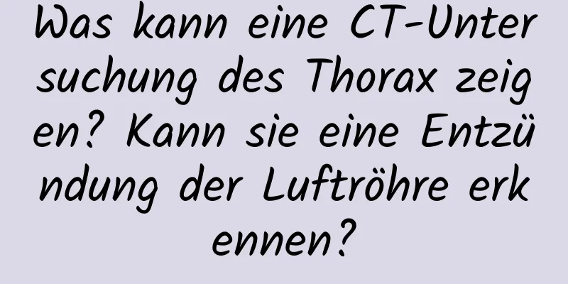 Was kann eine CT-Untersuchung des Thorax zeigen? Kann sie eine Entzündung der Luftröhre erkennen?