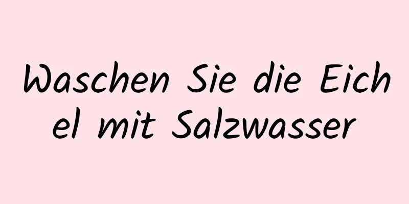Waschen Sie die Eichel mit Salzwasser
