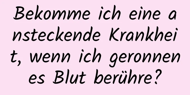 Bekomme ich eine ansteckende Krankheit, wenn ich geronnenes Blut berühre?