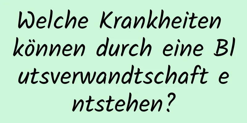 Welche Krankheiten können durch eine Blutsverwandtschaft entstehen?